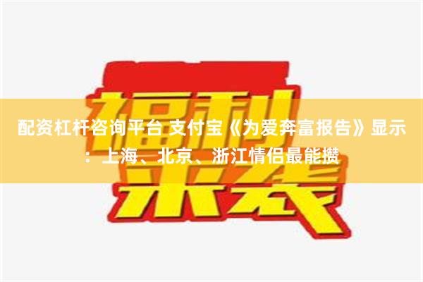 配资杠杆咨询平台 支付宝《为爱奔富报告》显示：上海、北京、浙江情侣最能攒