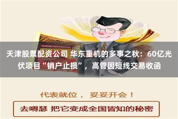 天津股票配资公司 华东重机的多事之秋：60亿光伏项目“销户止损”，高管因短线交易收函