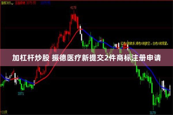 加杠杆炒股 振德医疗新提交2件商标注册申请