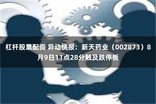 杠杆股票配资 异动快报：新天药业（002873）8月9日11点28分触及跌停板