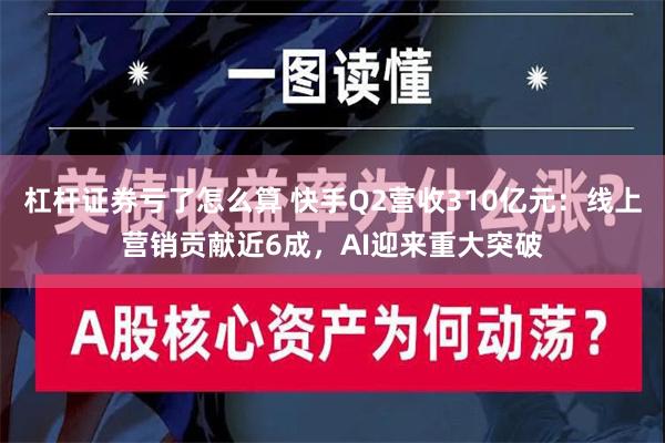 杠杆证券亏了怎么算 快手Q2营收310亿元：线上营销贡献近6成，AI迎来重大突破