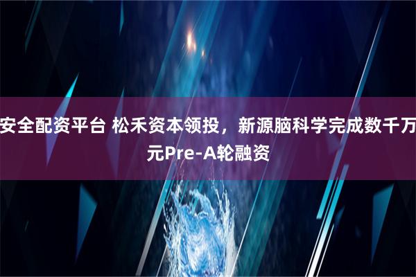 安全配资平台 松禾资本领投，新源脑科学完成数千万元Pre-A轮融资