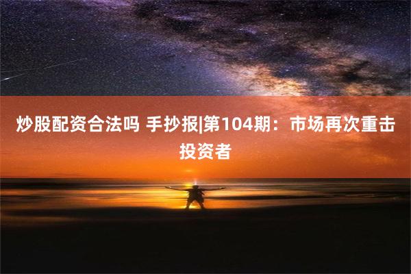 炒股配资合法吗 手抄报|第104期：市场再次重击投资者