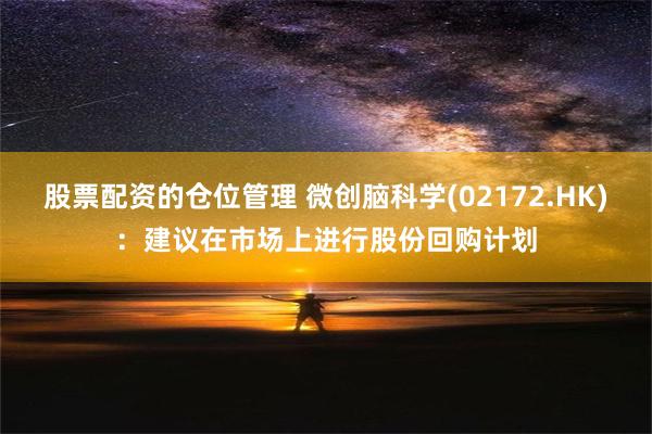 股票配资的仓位管理 微创脑科学(02172.HK)：建议在市场上进行股份回购计划