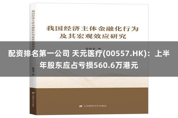 配资排名第一公司 天元医疗(00557.HK)：上半年股东应占亏损560.6万港元