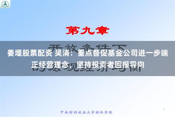 姜堰股票配资 吴清：重点督促基金公司进一步端正经营理念，坚持投资者回报导向