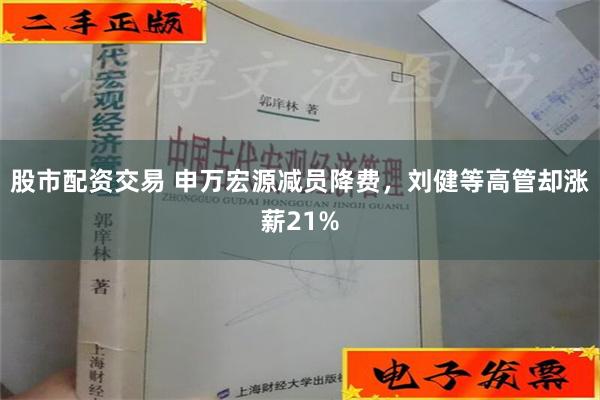 股市配资交易 申万宏源减员降费，刘健等高管却涨薪21%