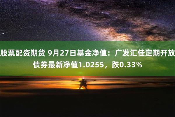 股票配资期货 9月27日基金净值：广发汇佳定期开放债券最新净值1.0255，跌0.33%