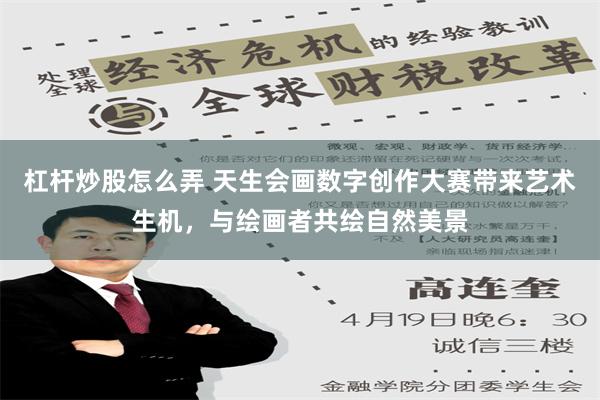 杠杆炒股怎么弄 天生会画数字创作大赛带来艺术生机，与绘画者共绘自然美景