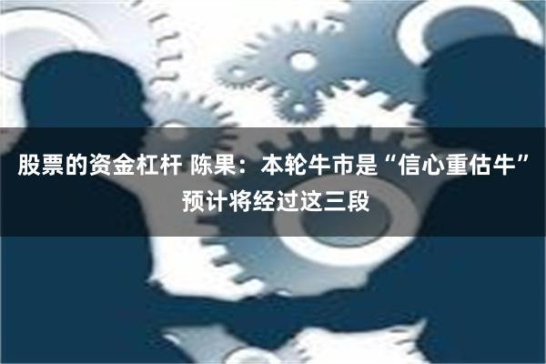 股票的资金杠杆 陈果：本轮牛市是“信心重估牛” 预计将经过这三段