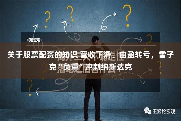 关于股票配资的知识 营收下滑、由盈转亏，雷子克“负重”冲刺纳斯达克