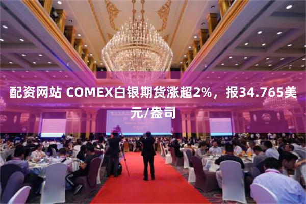 配资网站 COMEX白银期货涨超2%，报34.765美元/盎司