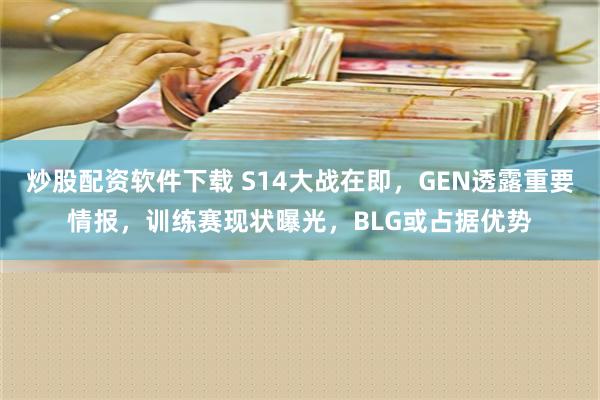 炒股配资软件下载 S14大战在即，GEN透露重要情报，训练赛现状曝光，BLG或占据优势