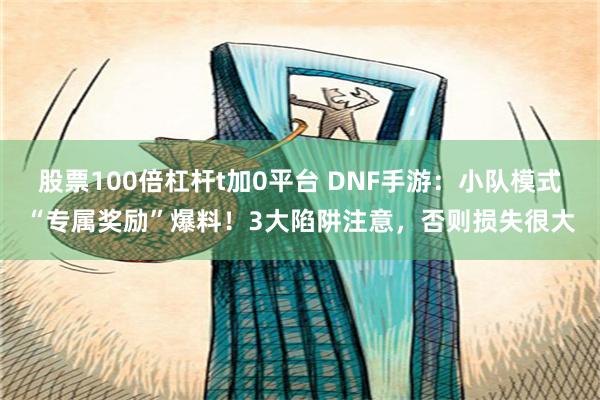 股票100倍杠杆t加0平台 DNF手游：小队模式“专属奖励”爆料！3大陷阱注意，否则损失很大