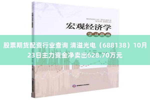 股票期货配资行业查询 清溢光电（688138）10月23日主力资金净卖出628.70万元