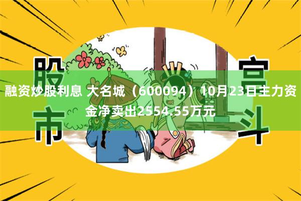 融资炒股利息 大名城（600094）10月23日主力资金净卖出2554.55万元