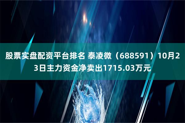 股票实盘配资平台排名 泰凌微（688591）10月23日主力资金净卖出1715.03万元