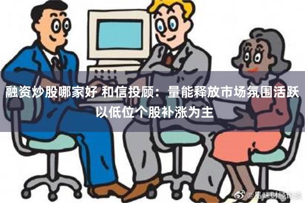 融资炒股哪家好 和信投顾：量能释放市场氛围活跃 以低位个股补涨为主