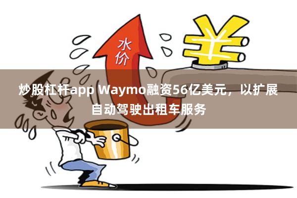 炒股杠杆app Waymo融资56亿美元，以扩展自动驾驶出租车服务