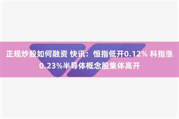 正规炒股如何融资 快讯：恒指低开0.12% 科指涨0.23%半导体概念股集体高开