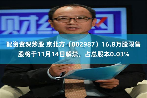 配资资深炒股 京北方（002987）16.8万股限售股将于11月14日解禁，占总股本0.03%