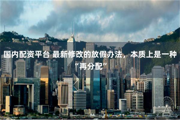 国内配资平台 最新修改的放假办法，本质上是一种“再分配”