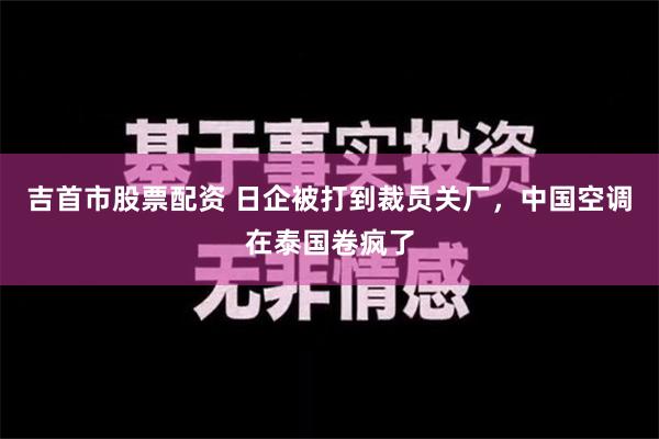 吉首市股票配资 日企被打到裁员关厂，中国空调在泰国卷疯了