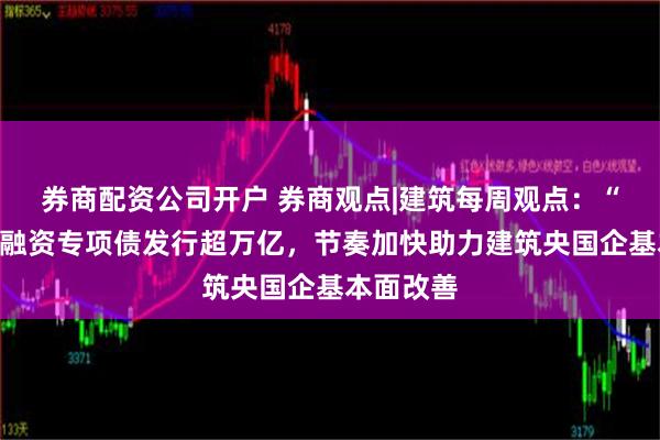 券商配资公司开户 券商观点|建筑每周观点：“化债”再融资专项债发行超万亿，节奏加快助力建筑央国企基本面改善