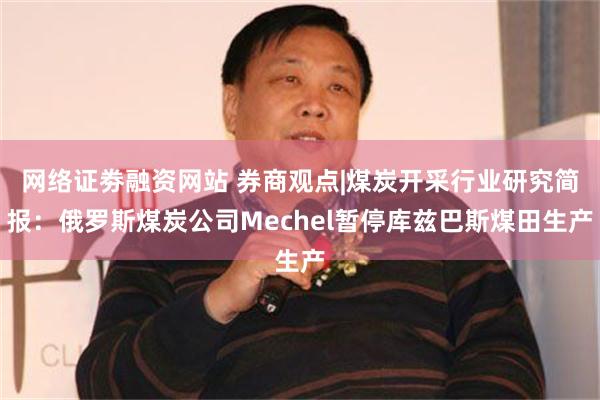 网络证劵融资网站 券商观点|煤炭开采行业研究简报：俄罗斯煤炭公司Mechel暂停库兹巴斯煤田生产