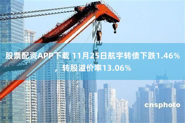 股票配资APP下载 11月25日航宇转债下跌1.46%，转股溢价率13.06%