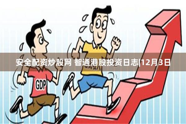 安全配资炒股网 智通港股投资日志|12月3日