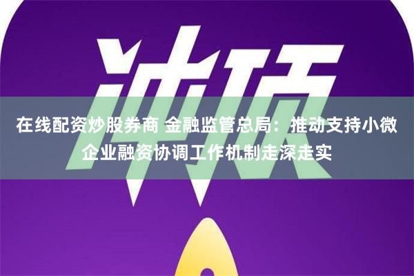 在线配资炒股券商 金融监管总局：推动支持小微企业融资协调工作机制走深走实