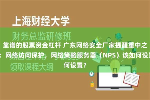 靠谱的股票资金杠杆 广东网络安全厂家提醒重中之重：网络访问保护，网络策略服务器（NPS）该如何设置？