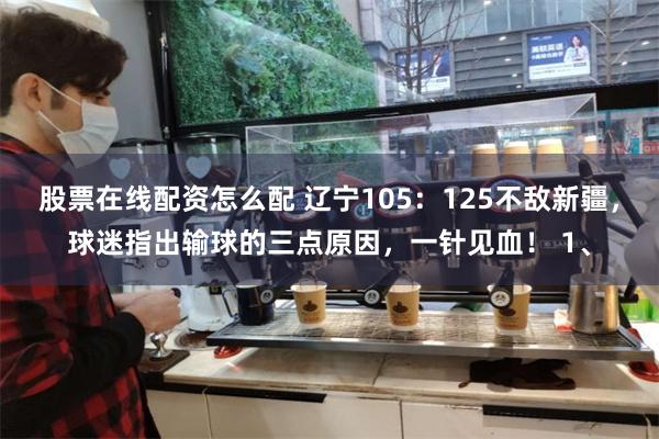 股票在线配资怎么配 辽宁105：125不敌新疆，球迷指出输球的三点原因，一针见血！ 1、