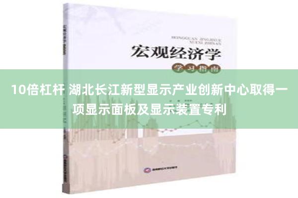 10倍杠杆 湖北长江新型显示产业创新中心取得一项显示面板及显示装置专利