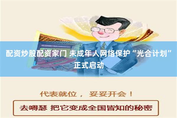 配资炒股配资家门 未成年人网络保护“光合计划”正式启动