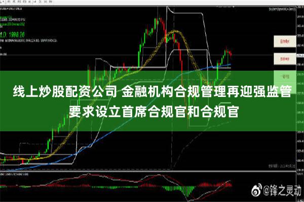 线上炒股配资公司 金融机构合规管理再迎强监管 要求设立首席合规官和合规官