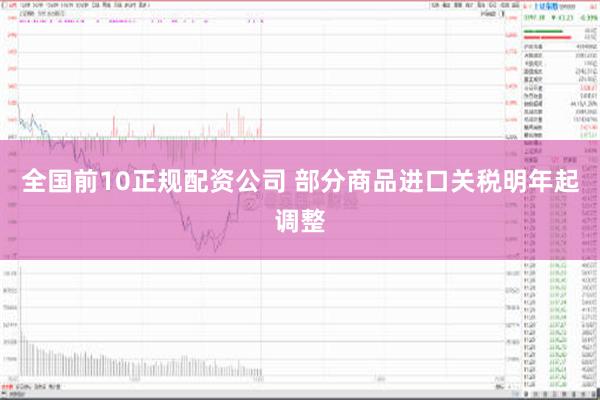 全国前10正规配资公司 部分商品进口关税明年起调整