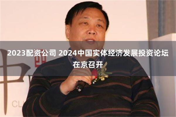 2023配资公司 2024中国实体经济发展投资论坛在京召开