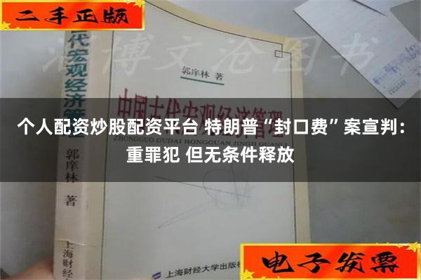 个人配资炒股配资平台 特朗普“封口费”案宣判：重罪犯 但无条件释放