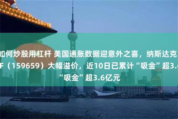 如何炒股用杠杆 美国通胀数据迎意外之喜，纳斯达克100ETF（159659）大幅溢价，近10日已累计“吸金”超3.6亿元