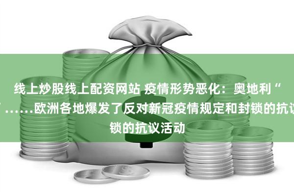 线上炒股线上配资网站 疫情形势恶化：奥地利“封国”……欧洲各地爆发了反对新冠疫情规定和封锁的抗议活动