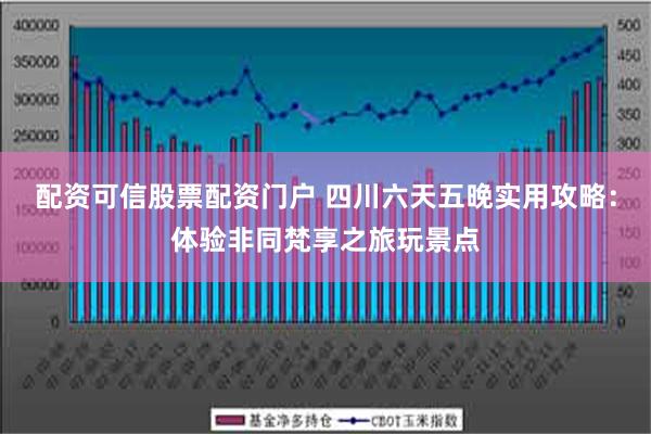 配资可信股票配资门户 四川六天五晚实用攻略：体验非同梵享之旅玩景点