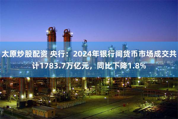 太原炒股配资 央行：2024年银行间货币市场成交共计1783.7万亿元，同比下降1.8%