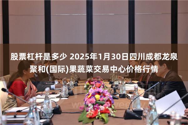 股票杠杆是多少 2025年1月30日四川成都龙泉聚和(国际)果蔬菜交易中心价格行情