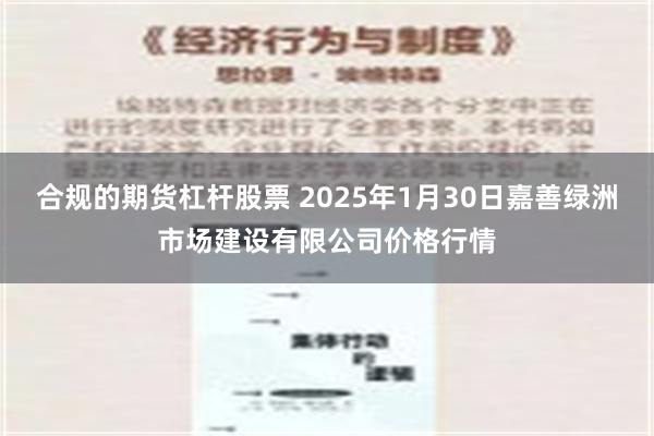 合规的期货杠杆股票 2025年1月30日嘉善绿洲市场建设有限公司价格行情