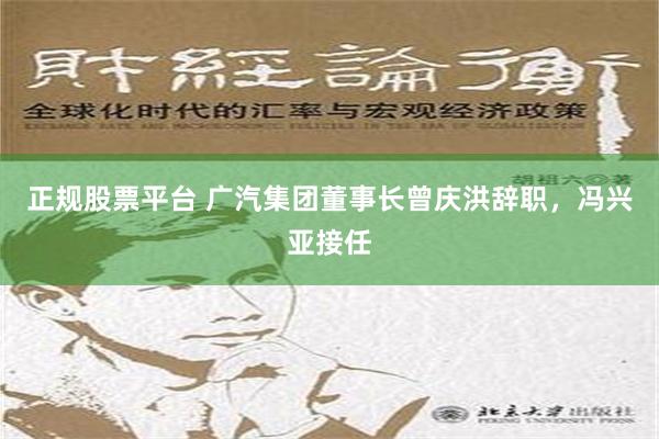 正规股票平台 广汽集团董事长曾庆洪辞职，冯兴亚接任