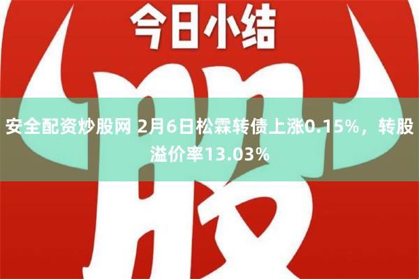 安全配资炒股网 2月6日松霖转债上涨0.15%，转股溢价率13.03%