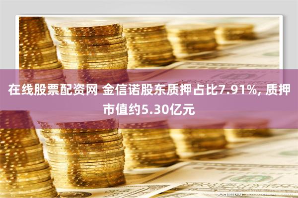 在线股票配资网 金信诺股东质押占比7.91%, 质押市值约5.30亿元