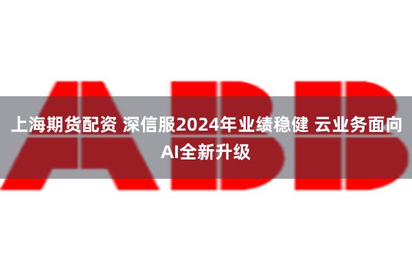 上海期货配资 深信服2024年业绩稳健 云业务面向AI全新升级